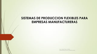 SISTEMAS DE PRODUCCION FLEXIBLES PARA
EMPRESAS MANUFACTURERAS
Ing. Carlos Parra Carrillo
ADMINISTRACION DE OPERACIONES
 