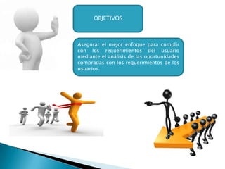 OBJETIVOS



Asegurar el mejor enfoque para cumplir
con los requerimientos del usuario
mediante el análisis de las oportunidades
compradas con los requerimientos de los
usuarios.
 