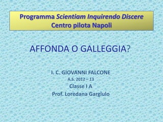 AFFONDA O GALLEGGIA?
I. C. GIOVANNI FALCONE
A.S. 2012 – 13
Classe I A
Prof. Loredana Gargiulo
Programma Scientiam Inquirendo Discere
Centro pilota Napoli
 
