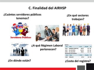¿En qué sectores
trabajan?
¿Cuántos servidores públicos
tenemos?
¿Costo del registro?
¿En dónde están?
¿A qué Régimen Laboral
pertenecen?
C. Finalidad del AIRHSP
 