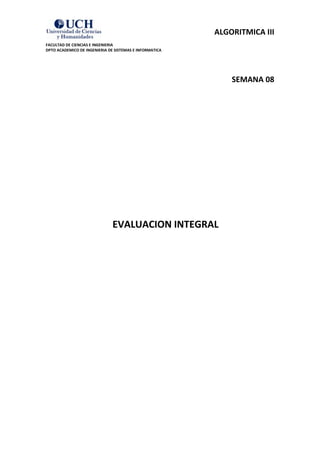 ALGORITMICA III
FACULTAD DE CIENCIAS E INGENIERIA
DPTO ACADEMICO DE INGENIERIA DE SISTEMAS E INFORMATICA




                                                             SEMANA 08




                               EVALUACION INTEGRAL
 