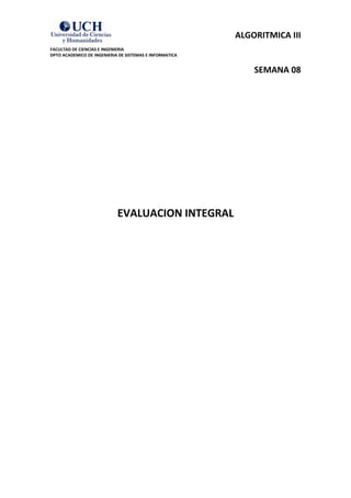 ALGORITMICA III
FACULTAD DE CIENCIAS E INGENIERIA
DPTO ACADEMICO DE INGENIERIA DE SISTEMAS E INFORMATICA


                                                             SEMANA 08




                            EVALUACION INTEGRAL
 