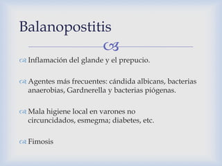 Balanopostitis
                         
 Inflamación del glande y el prepucio.

 Agentes más frecuentes: cándida albic...