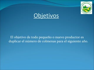 Objetivos


 El objetivo de todo pequeño o nuevo productor es
duplicar el número de colmenas para el siguiente año.
 
