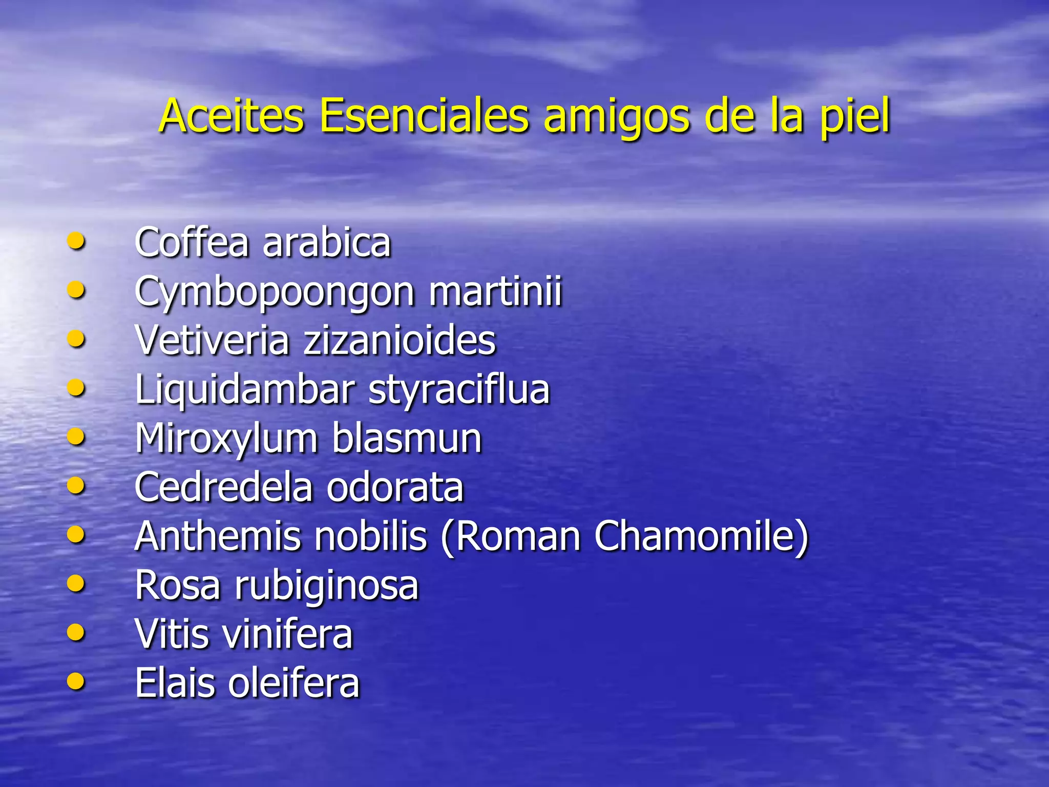 Aceites Esenciales amigos de la piel

•
•
•
•
•
•
•
•
•
•

Coffea arabica
Cymbopoongon martinii
Vetiveria zizanioides
Liquidambar styraciflua
Miroxylum blasmun
Cedredela odorata
Anthemis nobilis (Roman Chamomile)
Rosa rubiginosa
Vitis vinifera
Elais oleifera

 