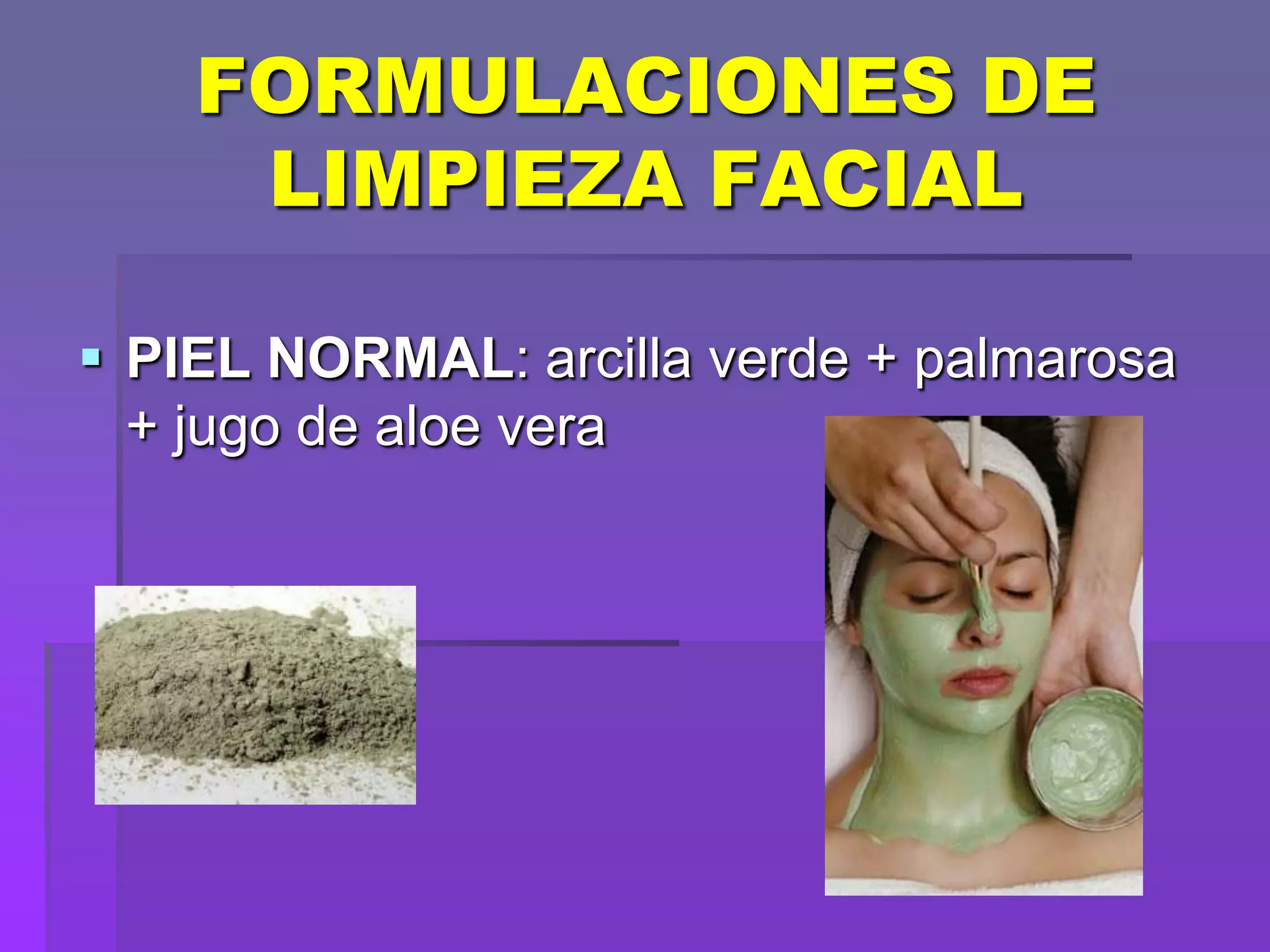 FORMULACIONES DE
LIMPIEZA FACIAL
 PIEL NORMAL: arcilla verde + palmarosa
+ jugo de aloe vera

 
