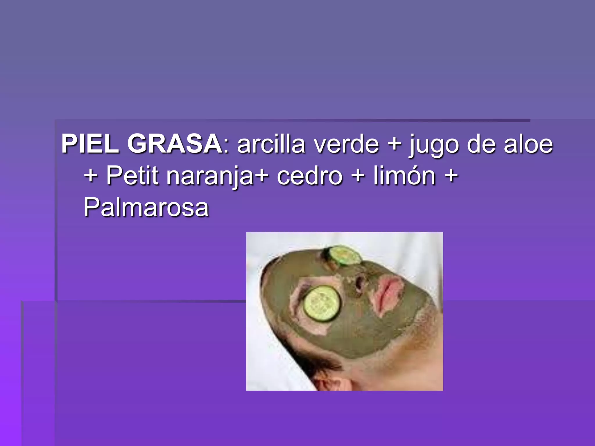 PIEL GRASA: arcilla verde + jugo de aloe
+ Petit naranja+ cedro + limón +
Palmarosa

 