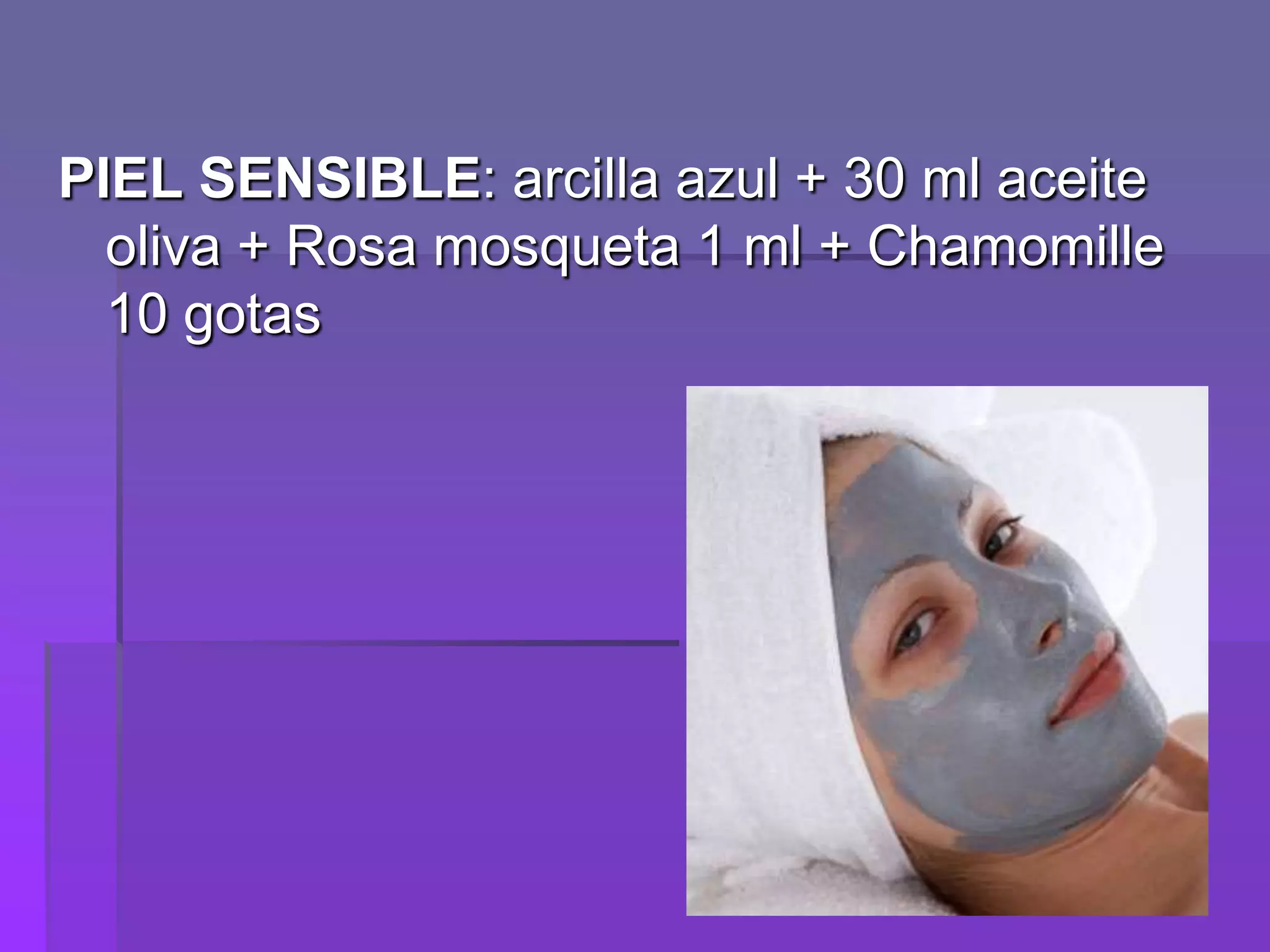 PIEL SENSIBLE: arcilla azul + 30 ml aceite
oliva + Rosa mosqueta 1 ml + Chamomille
10 gotas

 