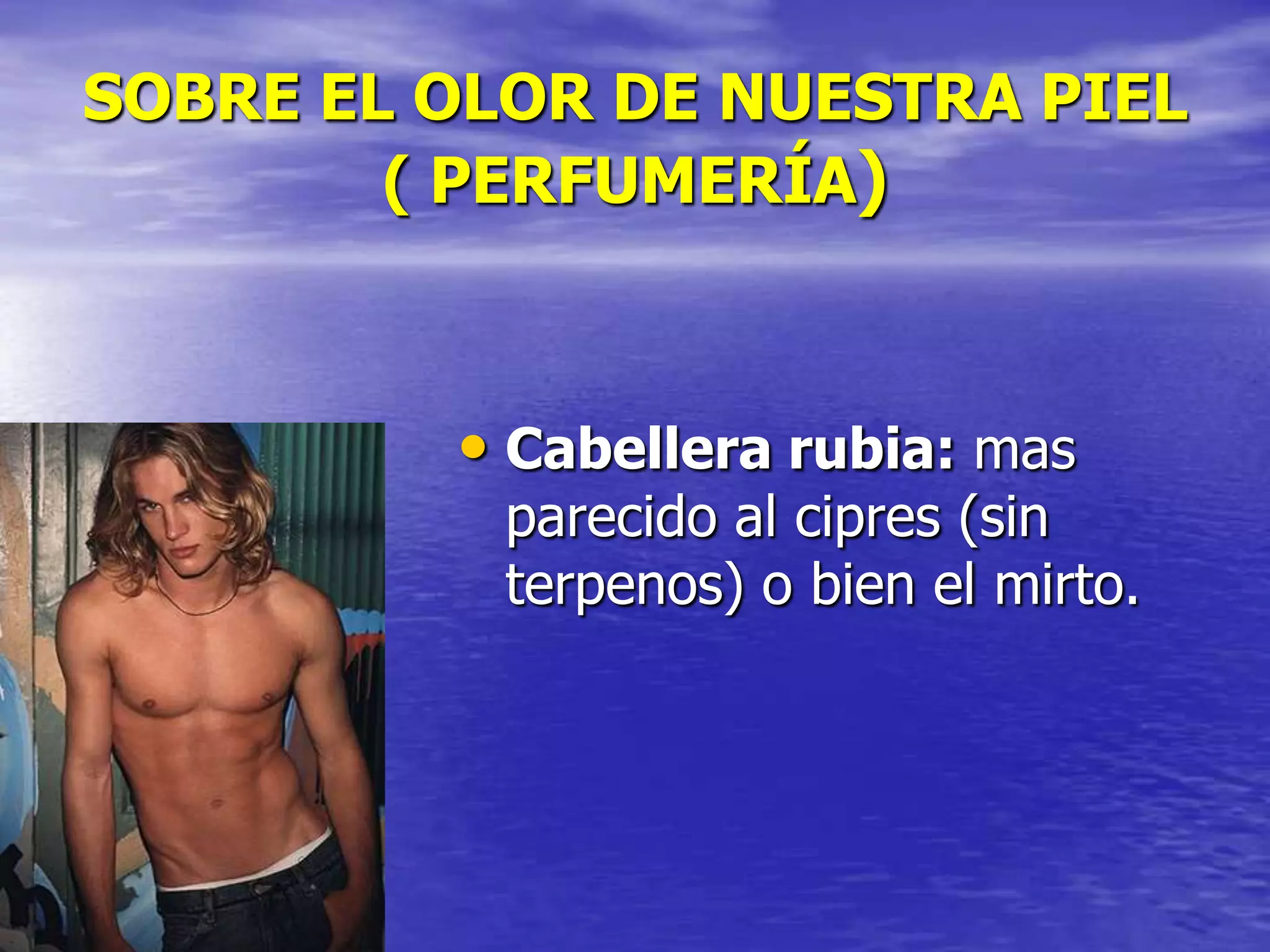 SOBRE EL OLOR DE NUESTRA PIEL
( PERFUMERÍA)

• Cabellera rubia: mas

parecido al cipres (sin
terpenos) o bien el mirto.

 