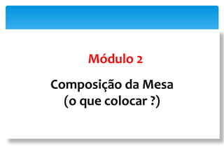 Composição da Mesa
(o que colocar ?)
Módulo 2
 