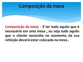 Composição da mesa - É ter tudo aquilo que ė
necessário em uma mesa , ou seja tudo aquilo
que o cliente necessita no momento da sua
refeição deverá estar colocada na mesa .
Composição da mesa
 