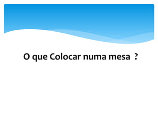 O que Colocar numa mesa ?
 