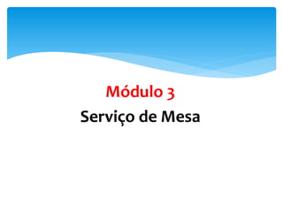 Módulo 3
Serviço de Mesa
 