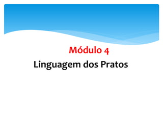 Módulo 4
Linguagem dos Pratos
 