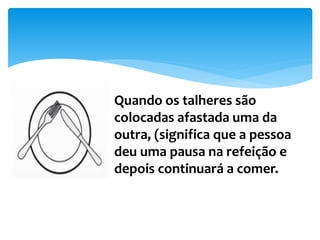Quando os talheres são
colocadas afastada uma da
outra, (significa que a pessoa
deu uma pausa na refeição e
depois continuará a comer.
 