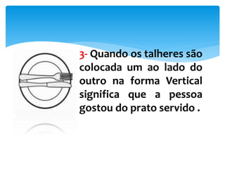 3- Quando os talheres são
colocada um ao lado do
outro na forma Vertical
significa que a pessoa
gostou do prato servido .
 