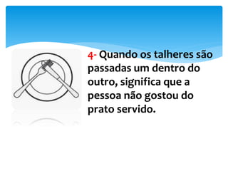 4- Quando os talheres são
passadas um dentro do
outro, significa que a
pessoa não gostou do
prato servido.
 