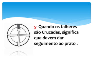 5- Quando os talheres
são Cruzadas, significa
que devem dar
seguimento ao prato .
 
