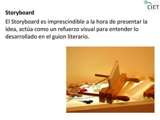 Storyboard
El Storyboard es imprescindible a la hora de presentar la
idea, actúa como un refuerzo visual para entender lo
desarrollado en el guion literario.
 