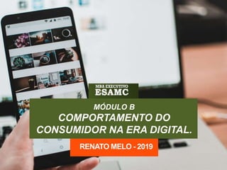 MÓDULO B
COMPORTAMENTO DO
CONSUMIDOR NA ERA DIGITAL.
RENATO MELO - 2019
 