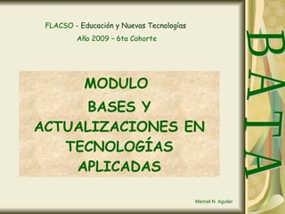 MODULO  BASES Y ACTUALIZACIONES EN TECNOLOGÍAS APLICADAS B A T A FLACSO   - Educación y Nuevas Tecnologías   Año 2009 – 6ta Cohorte Maricel N. Aguilar  