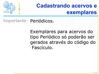 Importante Periódicos. Exemplares para acervos do tipo Periódico só poderão ser gerados através do código do  Fascículo. Importante: Cadastrando acervos e exemplares Alu-01-03 