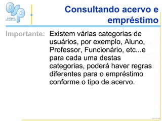Importante Existem várias categorias de usuários, por exemplo, Aluno, Professor, Funcionário, etc...e para cada uma destas categorias, poderá haver regras diferentes para o empréstimo conforme o tipo de acervo.  Importante: Consultando acervo e empréstimo Alu-01-04 