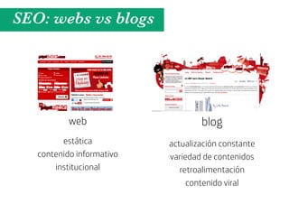 SEO: webs vs blogs




           web                     blog
         estática          actualización constante
   contenido informativo   variedad de contenidos
       institucional          retroalimentación
                                contenido viral
 