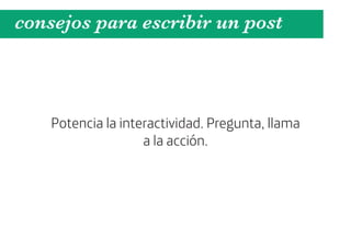 consejos para escribir un post



    Potencia la interactividad. Pregunta, llama
                    a la acción.
 
