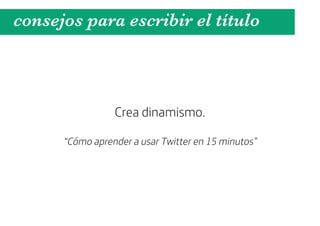 consejos para escribir el título



                 Crea dinamismo.

      “Cómo aprender a usar Twitter en 15 minutos”
 