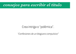 consejos para escribir el título



           Crea intriga o “polémica”.

       “Confesiones de un bloguero compulsivo”
 