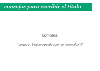 consejos para escribir el título



                       Compara.

     “Lo que un bloguero puede aprender de un albañil”
 