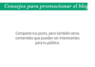 Consejos para promocionar el blog



    Comparte tus posts, pero también otros
    contenidos que puedan ser interesantes
                para tu público.
 