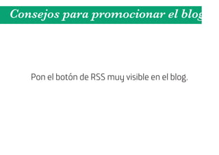 Consejos para promocionar el blog



   Pon el botón de RSS muy visible en el blog.
 