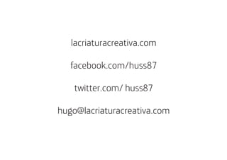 lacriaturacreativa.com

   facebook.com/huss87

    twitter.com/ huss87

hugo@lacriaturacreativa.com
 