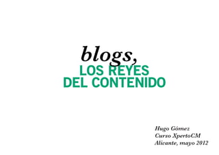 blogs,
  LOS REYES
DEL CONTENIDO


           Hugo Gómez
           Curso XpertoCM
           Alicante, mayo 2012
 