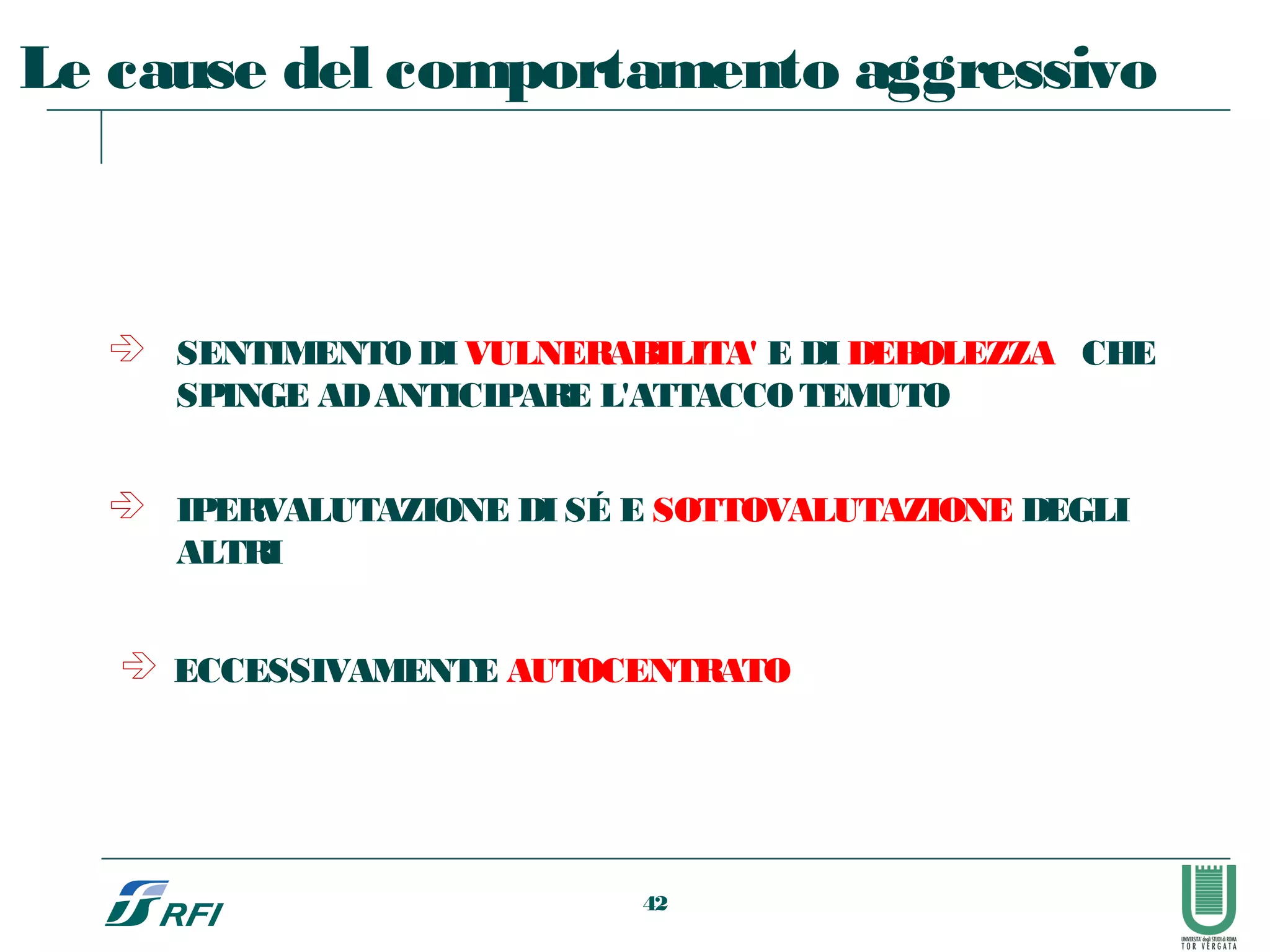  SENTIMENTO DI VULNERABILITA' E DI DEBOLEZZA CHE
SPINGE ADANTICIPARE L'ATTACCOTEMUTO
 IPERVALUTAZIONE DI SÉ E SOTTOVALUTAZIONE DEGLI
ALTRI
 ECCESSIVAMENTE AUTOCENTRATO
Le cause del comportamento aggressivo
42
 