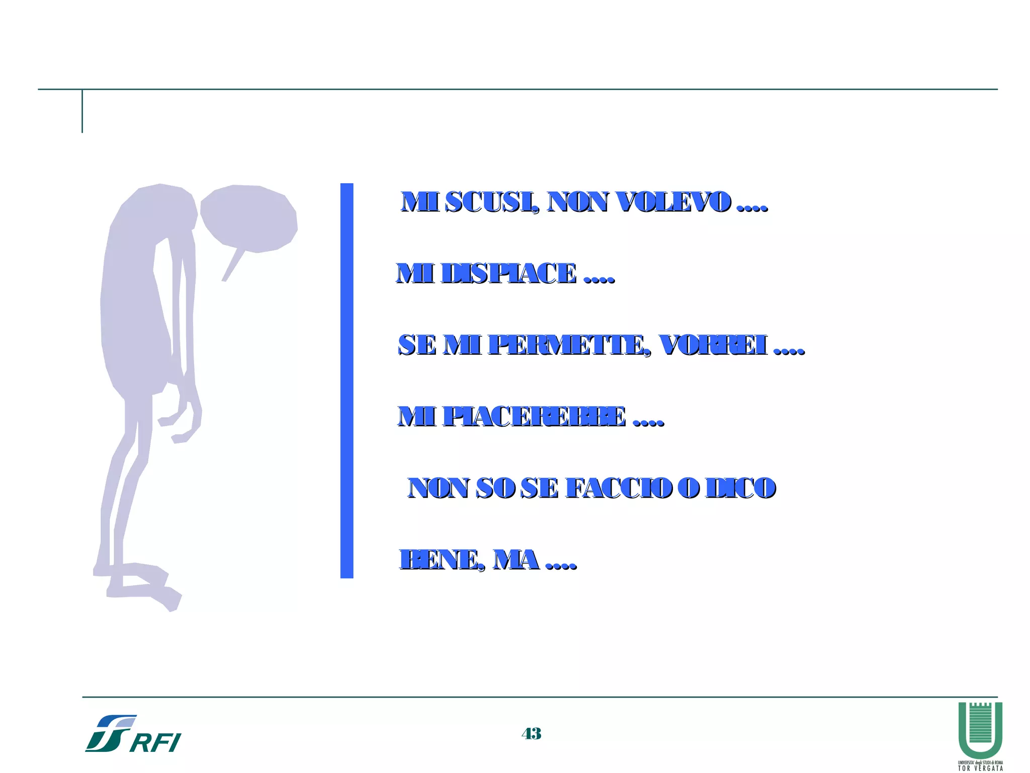 MI SCUSI, NON VOLEVO....MI SCUSI, NON VOLEVO....
MI DISPIACE ....MI DISPIACE ....
SE MI PERMETTE, VORREI ....SE MI PERMETTE, VORREI ....
MI PIACEREBBE ....MI PIACEREBBE ....
NON SO SE FACCIO ODICONON SO SE FACCIO ODICO
BENE, MA ....BENE, MA ....
43
 