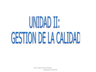 UNIDAD II: GESTION DE LA CALIDAD Ing. Carlos Parra Carrillo  Ingeniero Industrial 