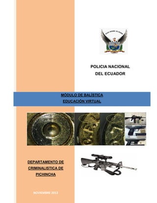 POLICIA NACIONAL
DEL ECUADOR

MÓDULO DE BALÍSTICA
EDUCACIÓN VIRTUAL

DEPARTAMENTO DE
CRIMINALISTICA DE
PICHINCHA

NOVIEMBRE 2013

 