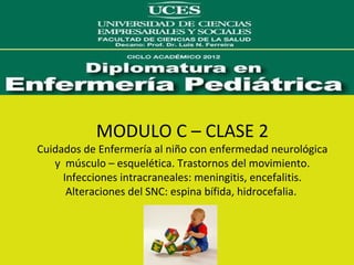 MODULO C – CLASE 2
Cuidados de Enfermería al niño con enfermedad neurológica
   y músculo – esquelética. Trastornos del movimiento.
     Infecciones intracraneales: meningitis, encefalitis.
      Alteraciones del SNC: espina bífida, hidrocefalia.
 