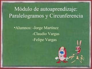 Módulo de autoaprendizaje: 
Paralelogramos y Circunferencia 
•Alumnos: -Jorge Martínez 
-Claudio Vargas 
-Felipe Vargas 
 