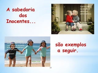 A sabedoria
     dos
Inocentes...



                    são exemplos
                     a seguir.


               20
 