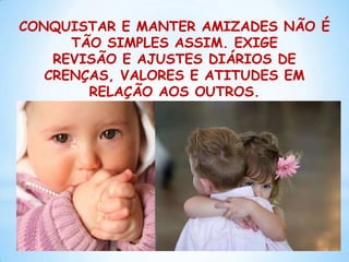 CONQUISTAR E MANTER AMIZADES NÃO É
      TÃO SIMPLES ASSIM. EXIGE
    REVISÃO E AJUSTES DIÁRIOS DE
   CRENÇAS, VALORES E ATITUDES EM
        RELAÇÃO AOS OUTROS.
                         5
 