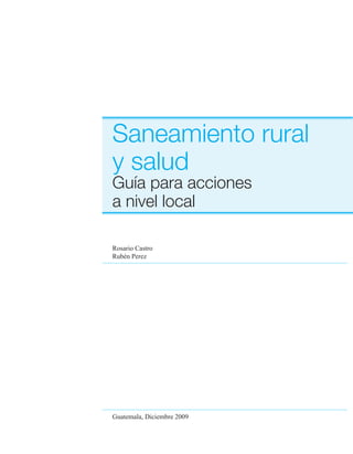 Saneamiento rural
y salud
Guía para acciones
a nivel local

Rosario Castro
Rubén Perez




Guatemala, Diciembre 2009
 