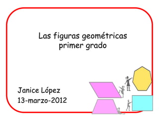 Las figuras geométricas
           primer grado




Janice López
13-marzo-2012
 