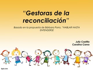 “Gestoras de la
reconciliación”
Basado en la propuesta de Bárbara Porro, “HABLAR HASTA
ENTENDERSE
Jully Castillo
Carolina Canro
 