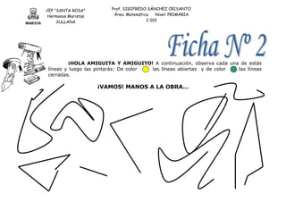 CEP “SANTA ROSA”
Hermanos Maristas
SULLANA
Prof. SIGIFREDO SÁNCHEZ CRISANTO
Área: Matemática. Nivel: PRIMARIA
2 010
¡HOLA AMIGUITA Y AMIGUITO! A continuación, observa cada una de estás
líneas y luego las pintarás: De color las líneas abiertas y de color las líneas
cerradas.
¡VAMOS! MANOS A LA OBRA…
 