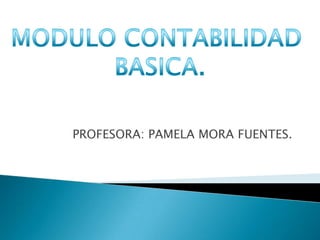 PROFESORA: PAMELA MORA FUENTES. MODULO CONTABILIDAD  BASICA. 