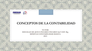 CONCEPTOS DE LA CONTABILIDAD
TUTOR
DOUGLAS DE JESUS PAYARES PAYARES Q.F ESP. Mg
MÓDULO CONTABILIDAD BASICA
2023
 